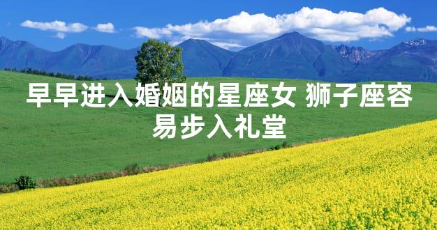 早早进入婚姻的星座女 狮子座容易步入礼堂